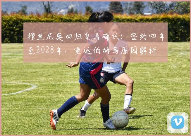 穆里尼奥回归皇马确认：签约四年至2028年，重返伯纳乌原因解析