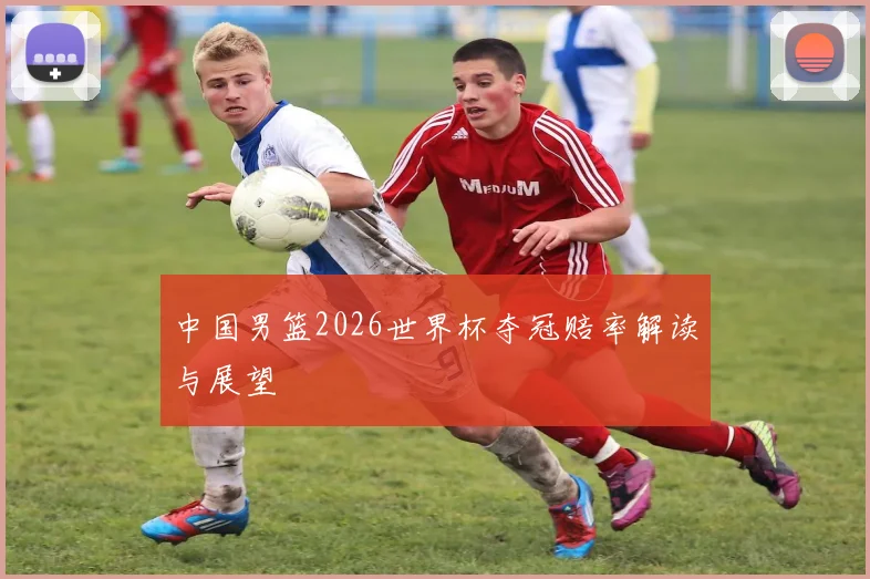 中国男篮2026世界杯夺冠赔率解读与展望