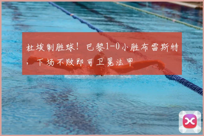 杜埃制胜球！巴黎1-0小胜布雷斯特，下场不败即可卫冕法甲