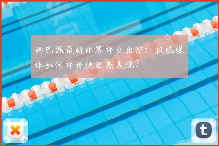 姆巴佩最新比赛评分出炉:权威媒体如何评价他近期表现?