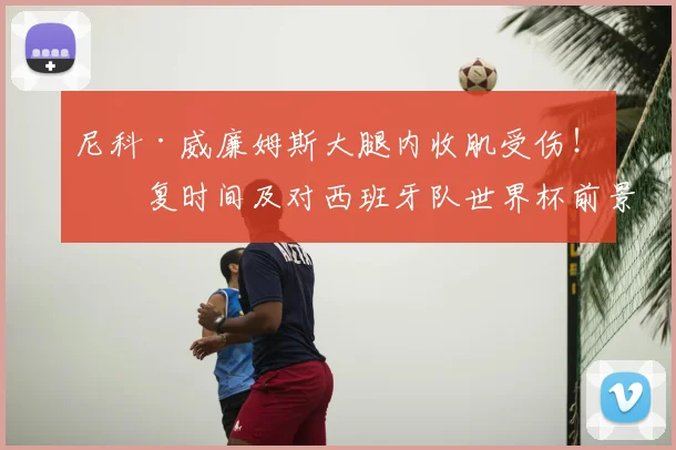 尼科·威廉姆斯大腿内收肌受伤!恢复时间及对西班牙队世界杯前景影响深度解析