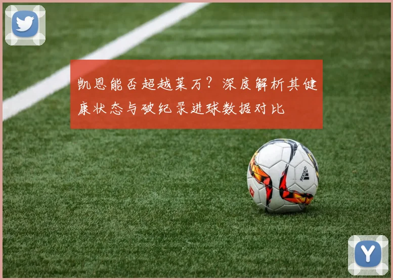 凯恩能否超越莱万？深度解析其健康状态与破纪录进球数据对比