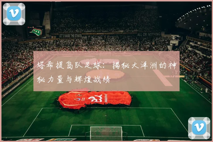 塔希提岛队足球:揭秘大洋洲的神秘力量与辉煌战绩