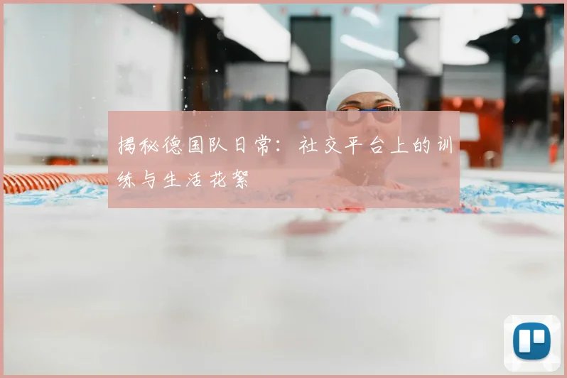 揭秘德国队日常：社交平台上的训练与生活花絮