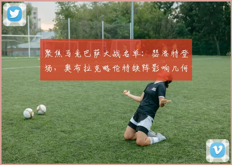 聚焦马竞巴萨大战名单：瑟洛特登场，奥布拉克略伦特缺阵影响几何？