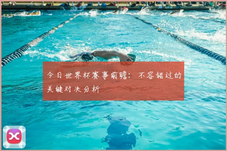 今日世界杯赛事前瞻:不容错过的关键对决分析