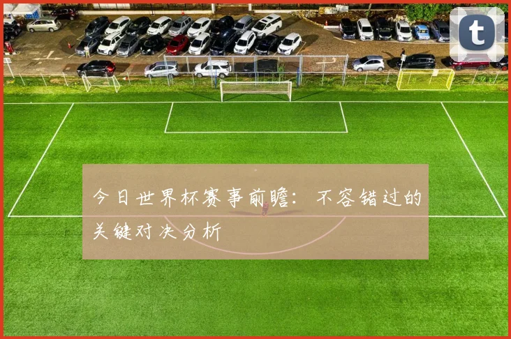 今日世界杯赛事前瞻：不容错过的关键对决分析