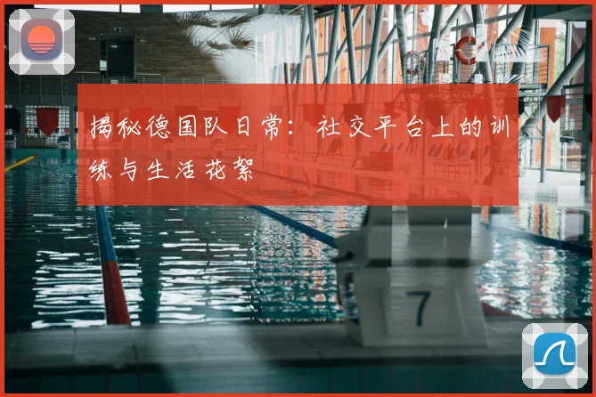 揭秘德国队日常:社交平台上的训练与生活花絮
