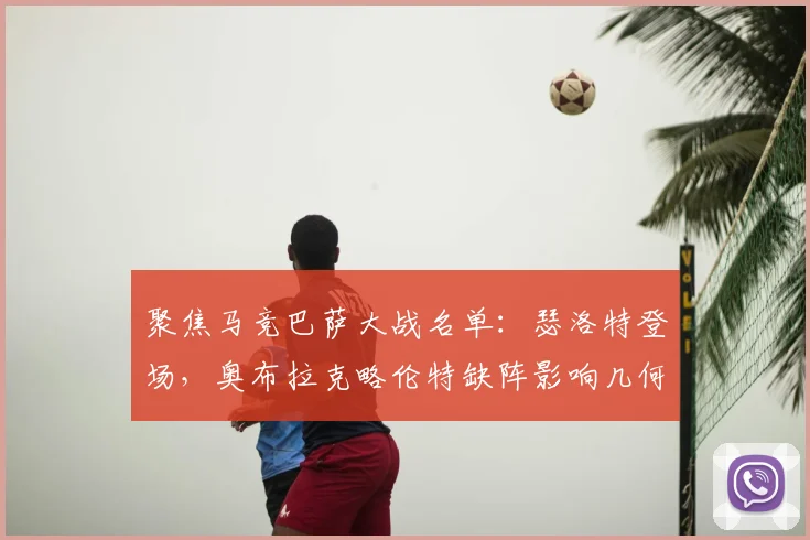 聚焦马竞巴萨大战名单：瑟洛特登场，奥布拉克略伦特缺阵影响几何？