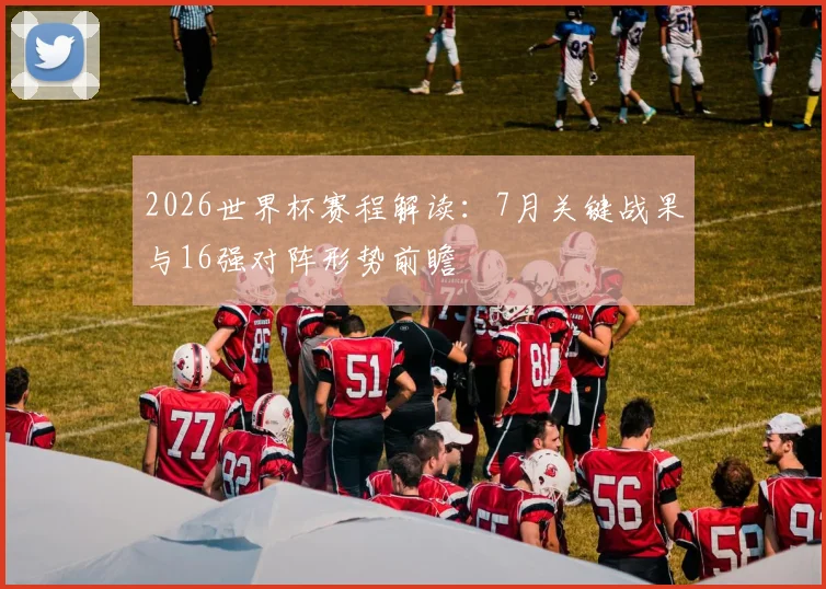 2026世界杯赛程解读：7月关键战果与16强对阵形势前瞻