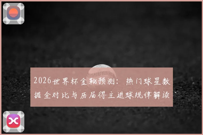 2026世界杯金靴预测：热门球星数据全对比与历届得主进球规律解读