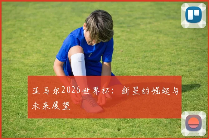 亚马尔2026世界杯:新星的崛起与未来展望