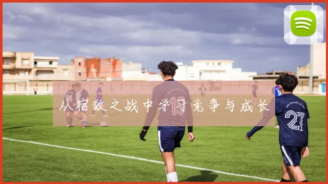 从宿敌之战中学习竞争与成长