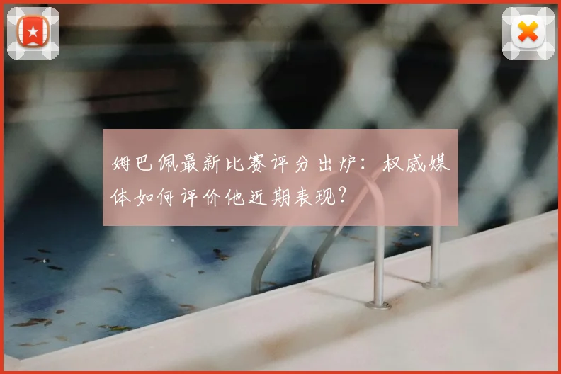 姆巴佩最新比赛评分出炉：权威媒体如何评价他近期表现？