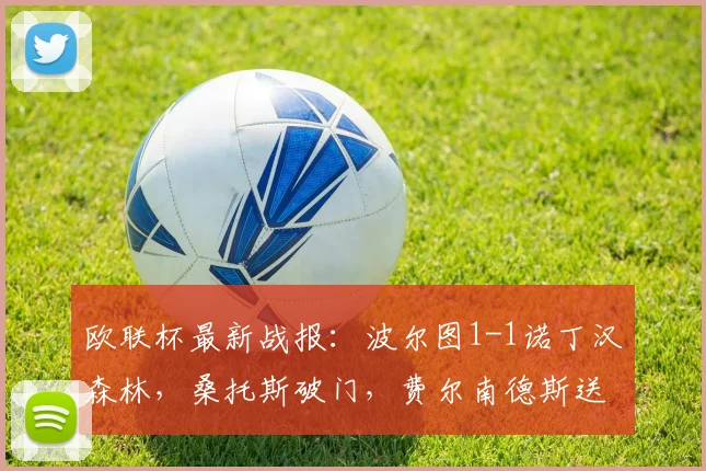 欧联杯最新战报：波尔图1-1诺丁汉森林，桑托斯破门，费尔南德斯送乌龙
