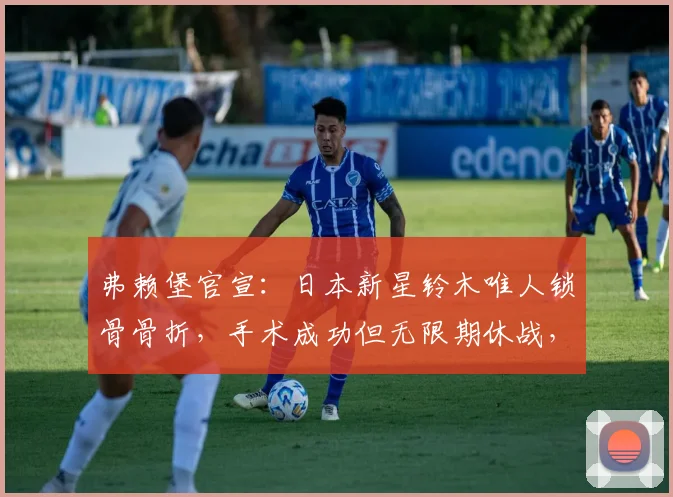 弗赖堡官宣:日本新星铃木唯人锁骨骨折,手术成功但无限期休战,恢复期与影响深度解析