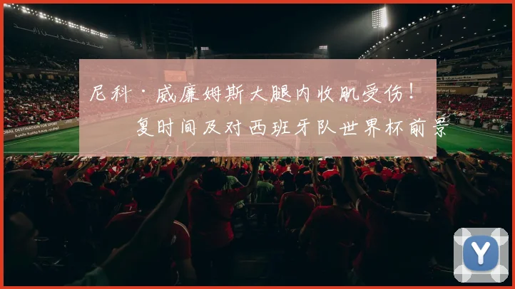 尼科·威廉姆斯大腿内收肌受伤！恢复时间及对西班牙队世界杯前景影响深度解析