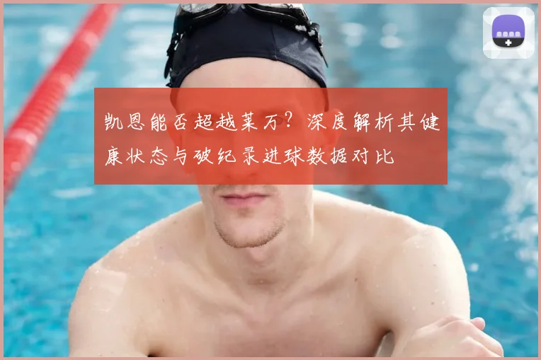凯恩能否超越莱万？深度解析其健康状态与破纪录进球数据对比
