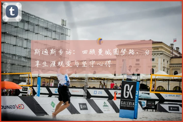 斯通斯专访：回顾曼城圆梦路，分享生涯蜕变与坚守心得