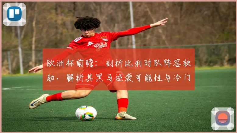 欧洲杯前瞻：剖析比利时队阵容软肋，解析其黑马逆袭可能性与冷门预测